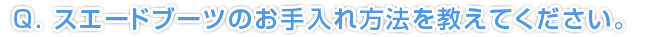 Q.スエードブーツのお手入れ方法を教えてください。